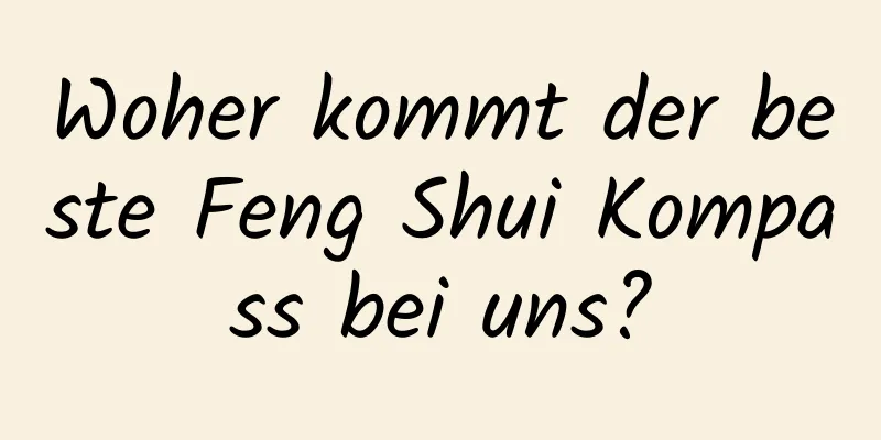 Woher kommt der beste Feng Shui Kompass bei uns?