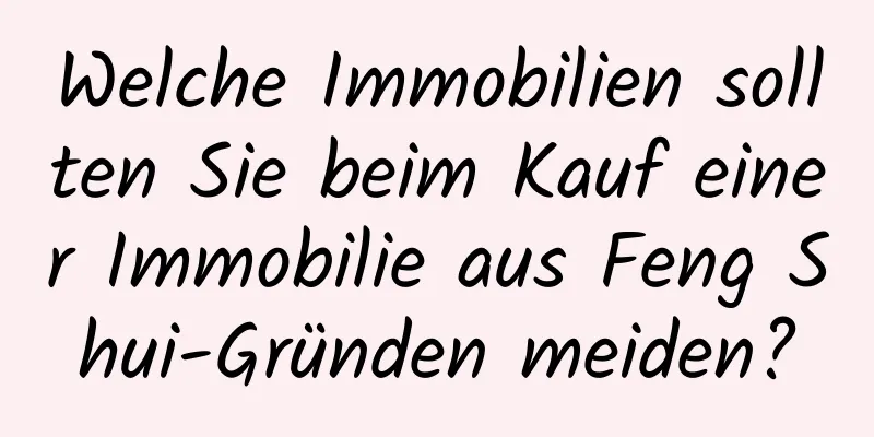 Welche Immobilien sollten Sie beim Kauf einer Immobilie aus Feng Shui-Gründen meiden?