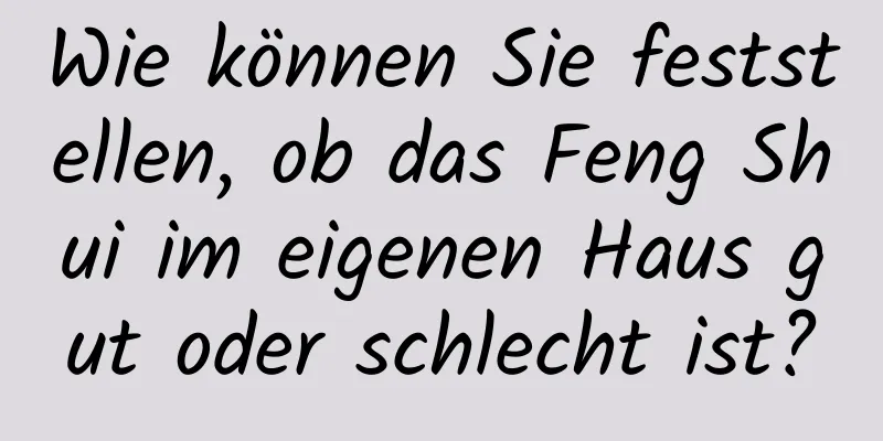 Wie können Sie feststellen, ob das Feng Shui im ​​eigenen Haus gut oder schlecht ist?