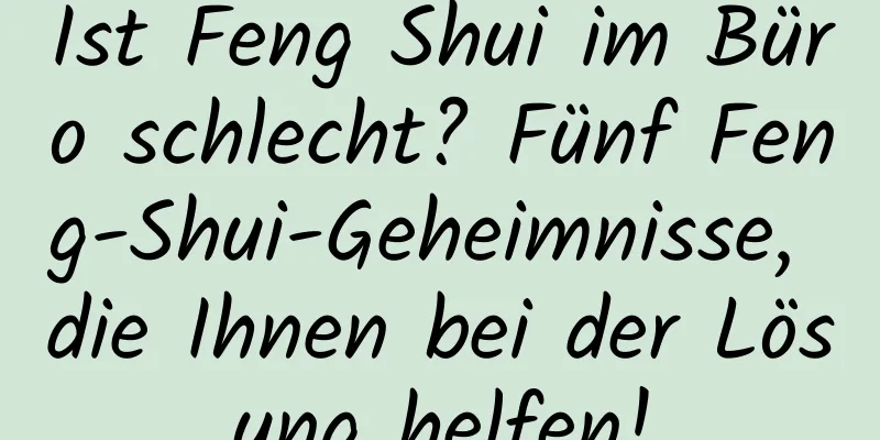 Ist Feng Shui im ​​Büro schlecht? Fünf Feng-Shui-Geheimnisse, die Ihnen bei der Lösung helfen!