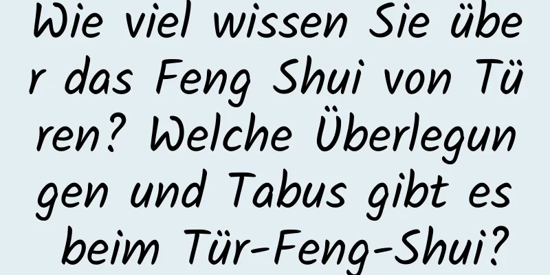 Wie viel wissen Sie über das Feng Shui von Türen? Welche Überlegungen und Tabus gibt es beim Tür-Feng-Shui?