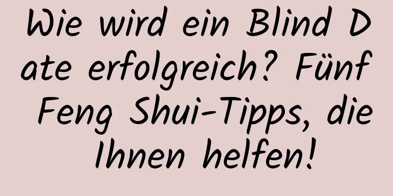 Wie wird ein Blind Date erfolgreich? Fünf Feng Shui-Tipps, die Ihnen helfen!