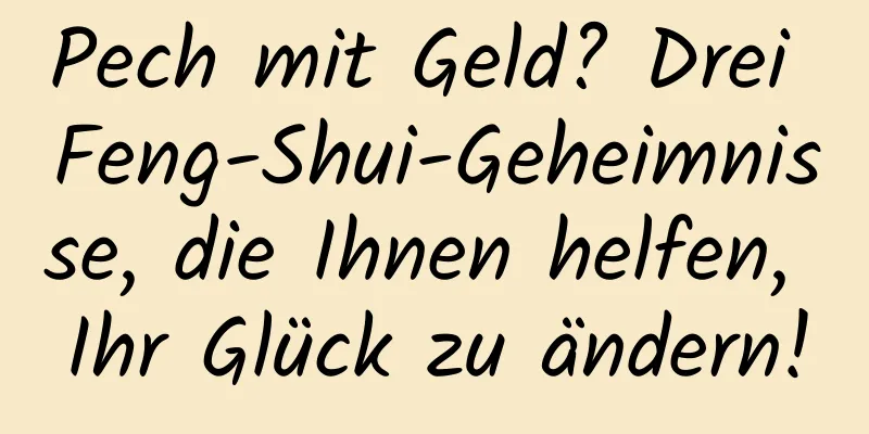 Pech mit Geld? Drei Feng-Shui-Geheimnisse, die Ihnen helfen, Ihr Glück zu ändern!