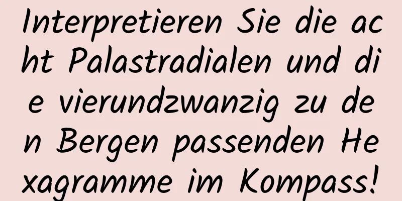 Interpretieren Sie die acht Palastradialen und die vierundzwanzig zu den Bergen passenden Hexagramme im Kompass!