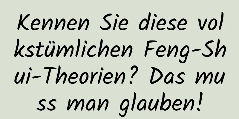 Kennen Sie diese volkstümlichen Feng-Shui-Theorien? Das muss man glauben!