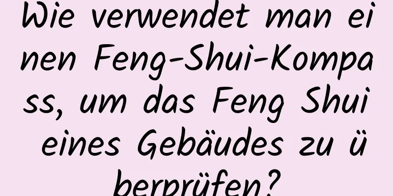 Wie verwendet man einen Feng-Shui-Kompass, um das Feng Shui eines Gebäudes zu überprüfen?