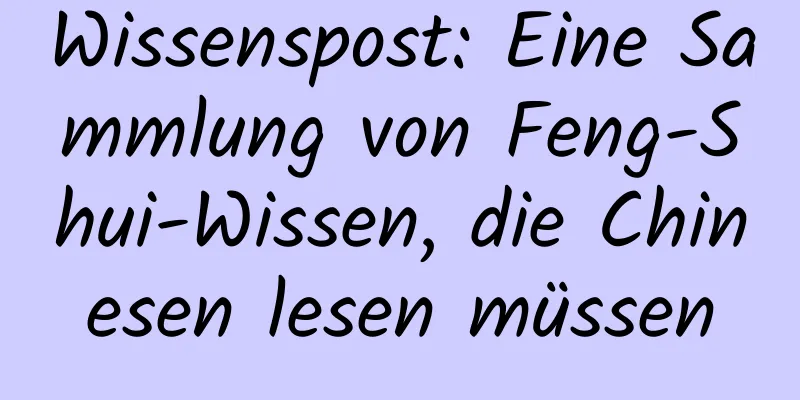 Wissenspost: Eine Sammlung von Feng-Shui-Wissen, die Chinesen lesen müssen