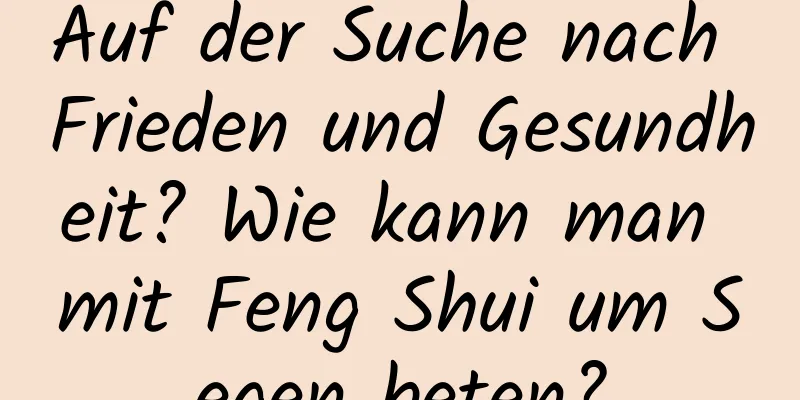 Auf der Suche nach Frieden und Gesundheit? Wie kann man mit Feng Shui um Segen beten?