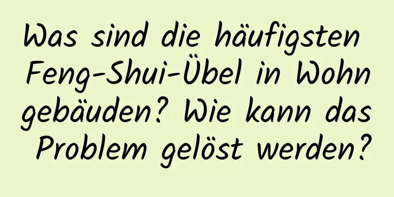 Was sind die häufigsten Feng-Shui-Übel in Wohngebäuden? Wie kann das Problem gelöst werden?