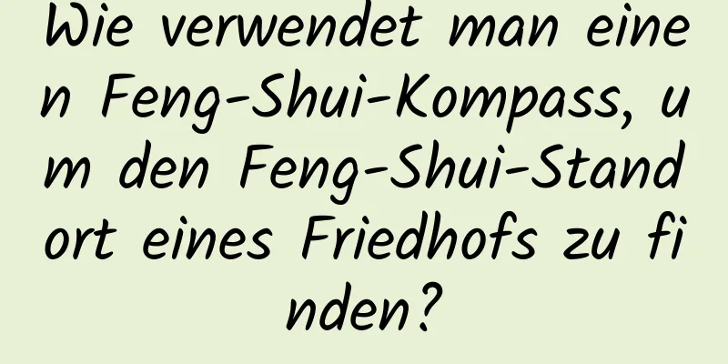 Wie verwendet man einen Feng-Shui-Kompass, um den Feng-Shui-Standort eines Friedhofs zu finden?