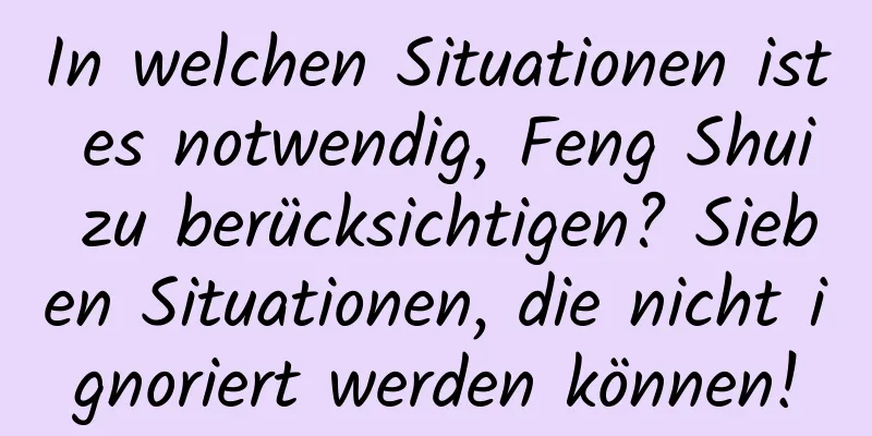 In welchen Situationen ist es notwendig, Feng Shui zu berücksichtigen? Sieben Situationen, die nicht ignoriert werden können!