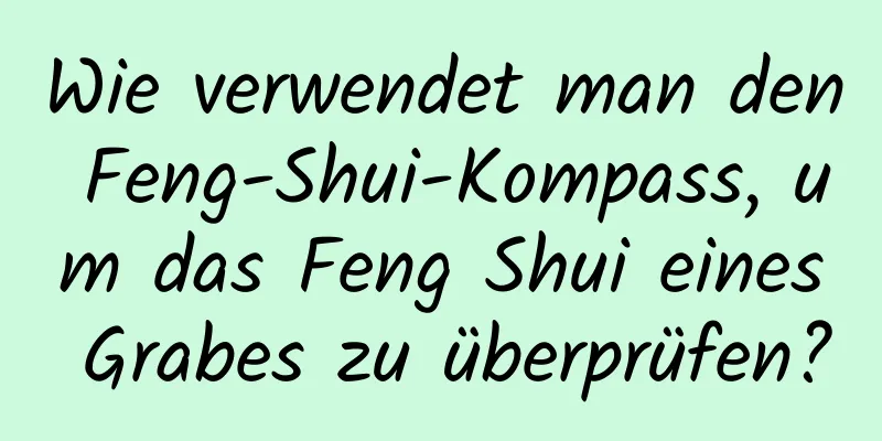 Wie verwendet man den Feng-Shui-Kompass, um das Feng Shui eines Grabes zu überprüfen?