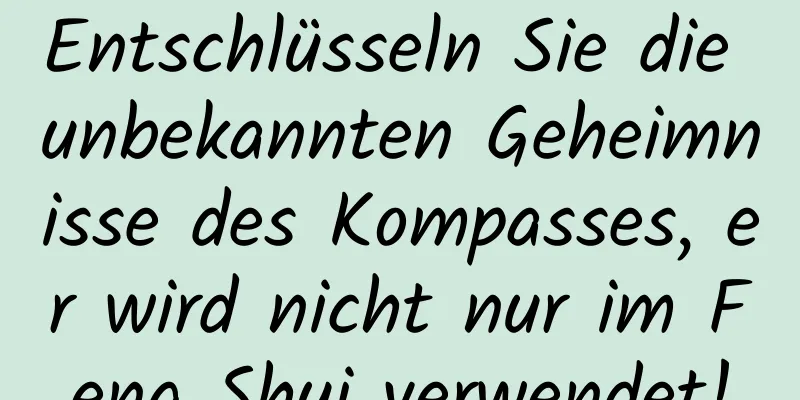 Entschlüsseln Sie die unbekannten Geheimnisse des Kompasses, er wird nicht nur im Feng Shui verwendet!