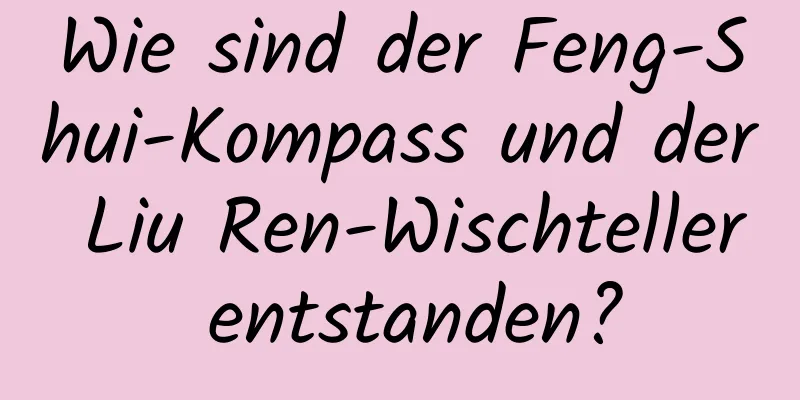 Wie sind der Feng-Shui-Kompass und der Liu Ren-Wischteller entstanden?