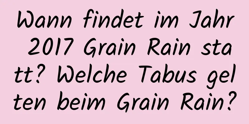 Wann findet im Jahr 2017 Grain Rain statt? Welche Tabus gelten beim Grain Rain?