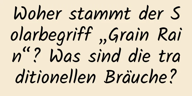 Woher stammt der Solarbegriff „Grain Rain“? Was sind die traditionellen Bräuche?