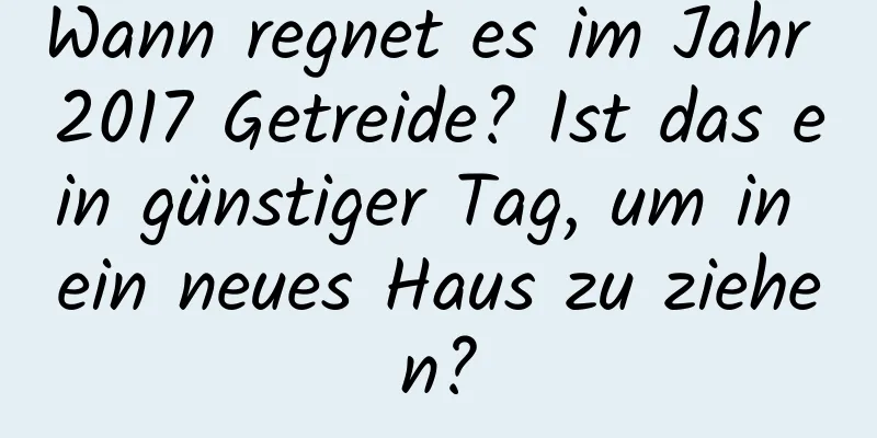 Wann regnet es im Jahr 2017 Getreide? Ist das ein günstiger Tag, um in ein neues Haus zu ziehen?