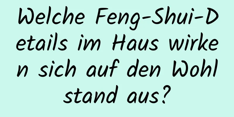 Welche Feng-Shui-Details im Haus wirken sich auf den Wohlstand aus?