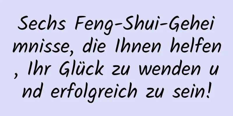 Sechs Feng-Shui-Geheimnisse, die Ihnen helfen, Ihr Glück zu wenden und erfolgreich zu sein!