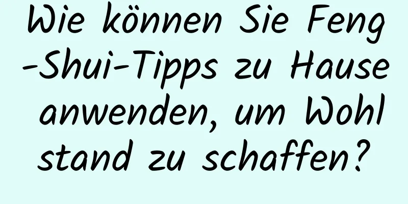 Wie können Sie Feng-Shui-Tipps zu Hause anwenden, um Wohlstand zu schaffen?