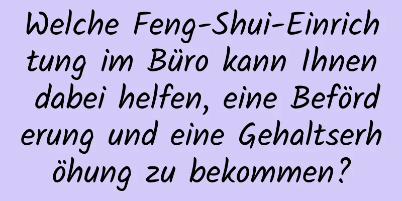 Welche Feng-Shui-Einrichtung im Büro kann Ihnen dabei helfen, eine Beförderung und eine Gehaltserhöhung zu bekommen?