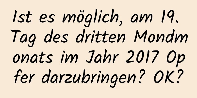 Ist es möglich, am 19. Tag des dritten Mondmonats im Jahr 2017 Opfer darzubringen? OK?