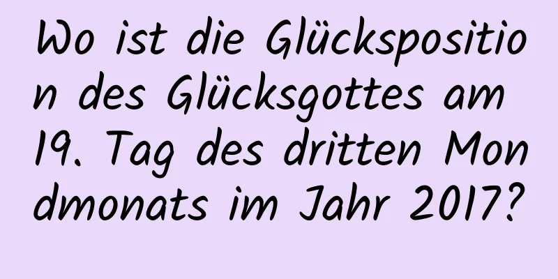 Wo ist die Glücksposition des Glücksgottes am 19. Tag des dritten Mondmonats im Jahr 2017?