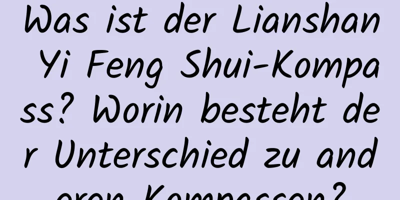 Was ist der Lianshan Yi Feng Shui-Kompass? Worin besteht der Unterschied zu anderen Kompassen?