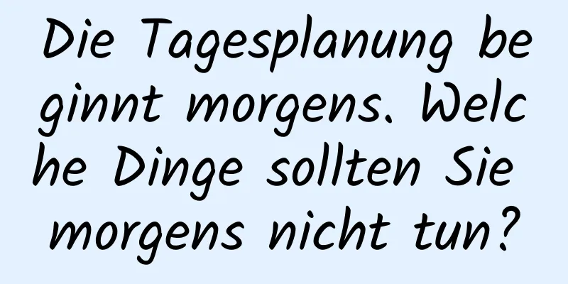 Die Tagesplanung beginnt morgens. Welche Dinge sollten Sie morgens nicht tun?