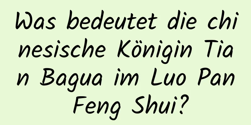 Was bedeutet die chinesische Königin Tian Bagua im Luo Pan Feng Shui?