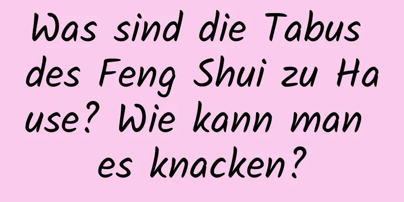 Was sind die Tabus des Feng Shui zu Hause? Wie kann man es knacken?