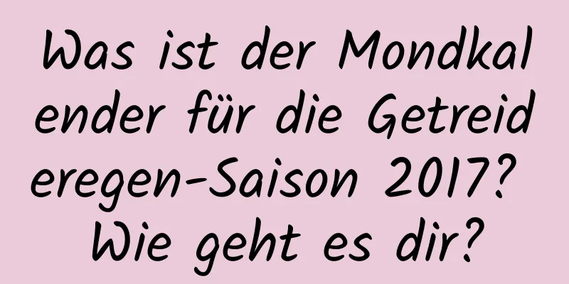 Was ist der Mondkalender für die Getreideregen-Saison 2017? Wie geht es dir?