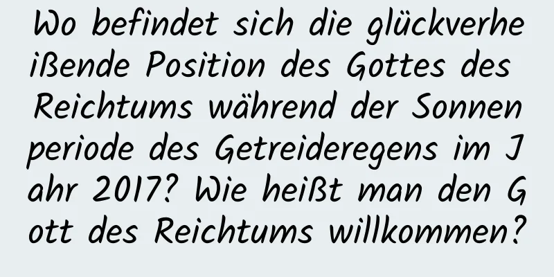 Wo befindet sich die glückverheißende Position des Gottes des Reichtums während der Sonnenperiode des Getreideregens im Jahr 2017? Wie heißt man den Gott des Reichtums willkommen?