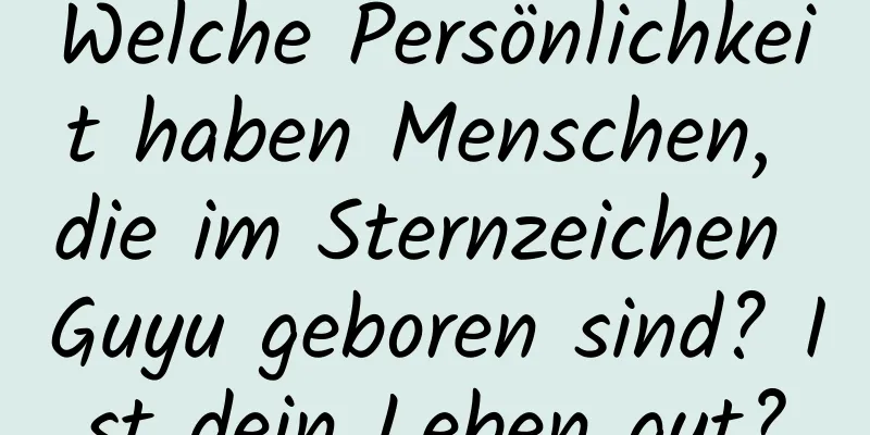 Welche Persönlichkeit haben Menschen, die im Sternzeichen Guyu geboren sind? Ist dein Leben gut?