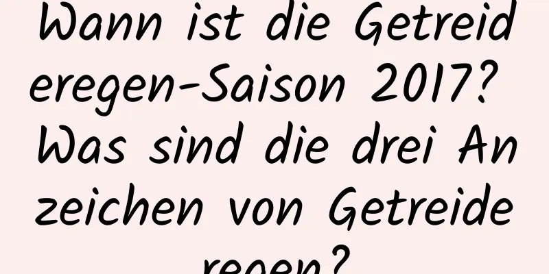 Wann ist die Getreideregen-Saison 2017? Was sind die drei Anzeichen von Getreideregen?