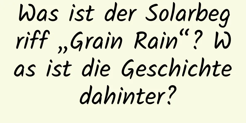 Was ist der Solarbegriff „Grain Rain“? Was ist die Geschichte dahinter?