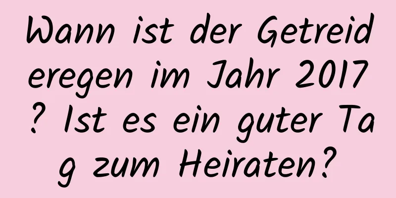 Wann ist der Getreideregen im Jahr 2017? Ist es ein guter Tag zum Heiraten?