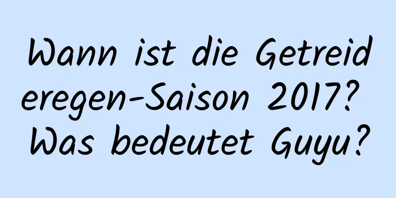 Wann ist die Getreideregen-Saison 2017? Was bedeutet Guyu?