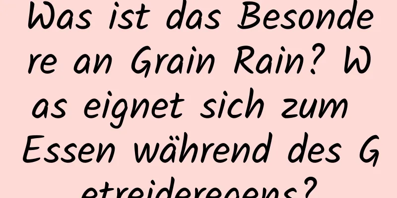 Was ist das Besondere an Grain Rain? Was eignet sich zum Essen während des Getreideregens?