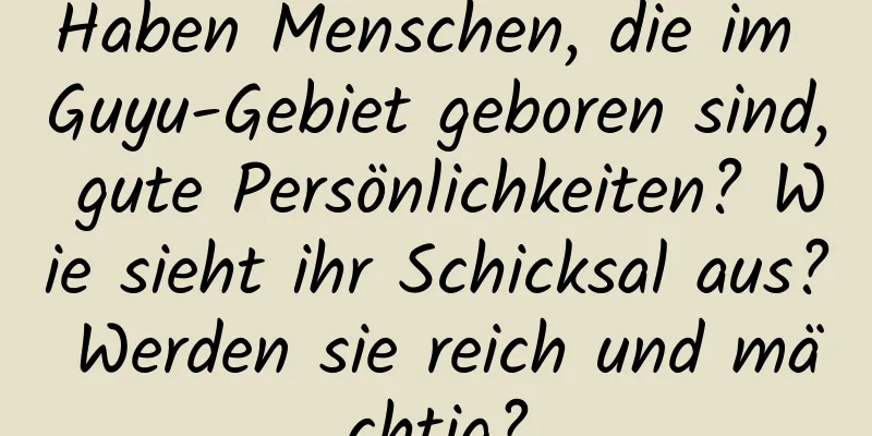 Haben Menschen, die im Guyu-Gebiet geboren sind, gute Persönlichkeiten? Wie sieht ihr Schicksal aus? Werden sie reich und mächtig?