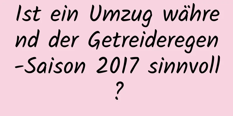 Ist ein Umzug während der Getreideregen-Saison 2017 sinnvoll?