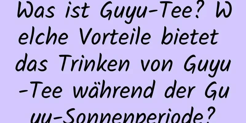 Was ist Guyu-Tee? Welche Vorteile bietet das Trinken von Guyu-Tee während der Guyu-Sonnenperiode?