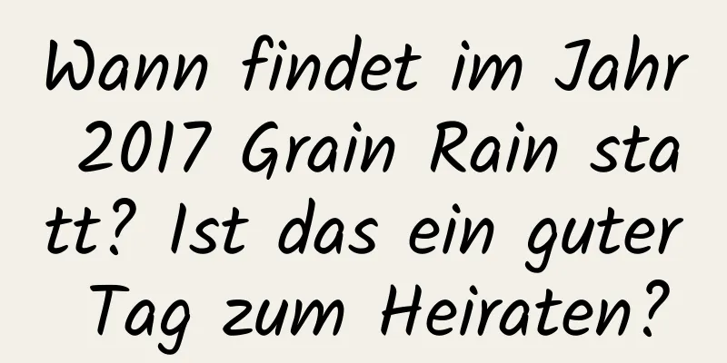 Wann findet im Jahr 2017 Grain Rain statt? Ist das ein guter Tag zum Heiraten?