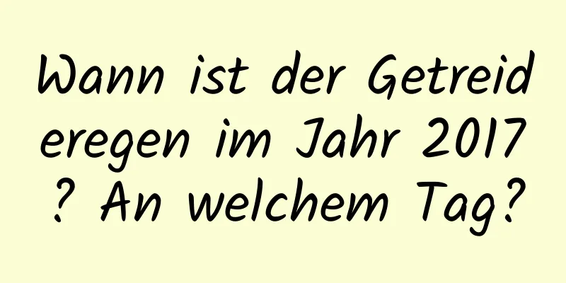 Wann ist der Getreideregen im Jahr 2017? An welchem ​​Tag?