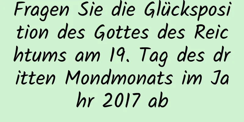 Fragen Sie die Glücksposition des Gottes des Reichtums am 19. Tag des dritten Mondmonats im Jahr 2017 ab