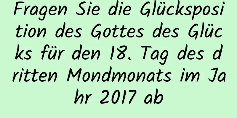 Fragen Sie die Glücksposition des Gottes des Glücks für den 18. Tag des dritten Mondmonats im Jahr 2017 ab