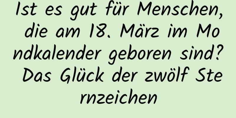 Ist es gut für Menschen, die am 18. März im Mondkalender geboren sind? Das Glück der zwölf Sternzeichen