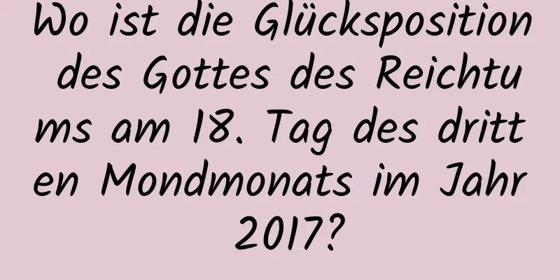 Wo ist die Glücksposition des Gottes des Reichtums am 18. Tag des dritten Mondmonats im Jahr 2017?