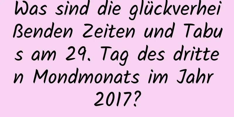 Was sind die glückverheißenden Zeiten und Tabus am 29. Tag des dritten Mondmonats im Jahr 2017?