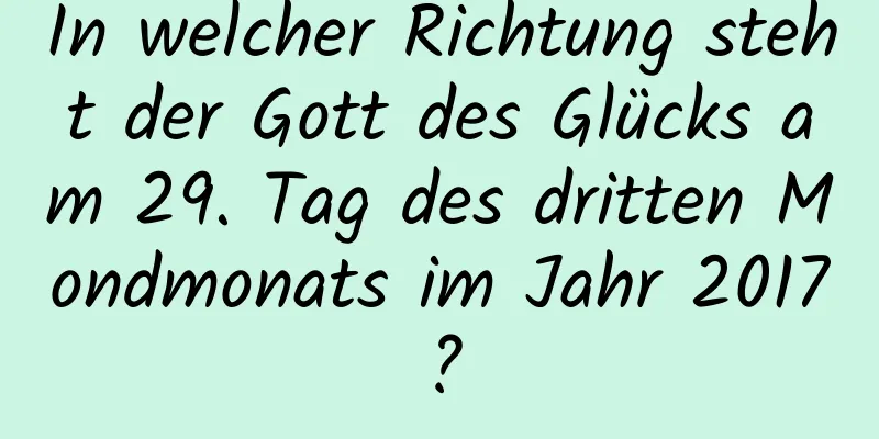 In welcher Richtung steht der Gott des Glücks am 29. Tag des dritten Mondmonats im Jahr 2017?